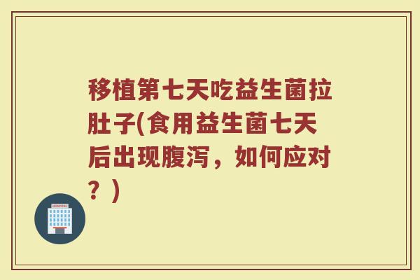 移植第七天吃益生菌拉肚子(食用益生菌七天后出现,如何应对?) 移植第七天吃益生菌拉肚子(食用益生菌七天后出现,如何应对?)