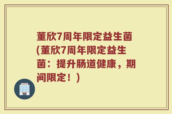 董欣7周年限定益生菌(董欣7周年限定益生菌：提升肠道健康，期间限定！)