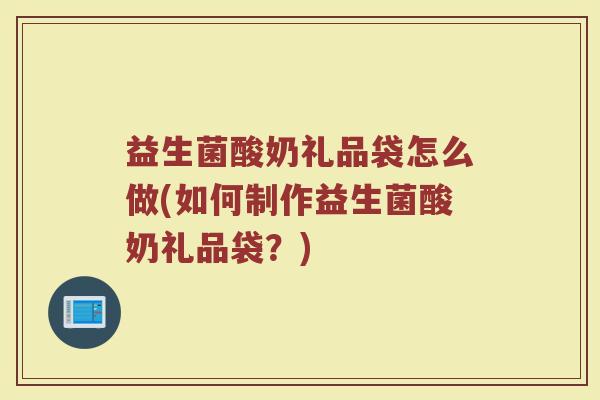 益生菌酸奶礼品袋怎么做(如何制作益生菌酸奶礼品袋?)