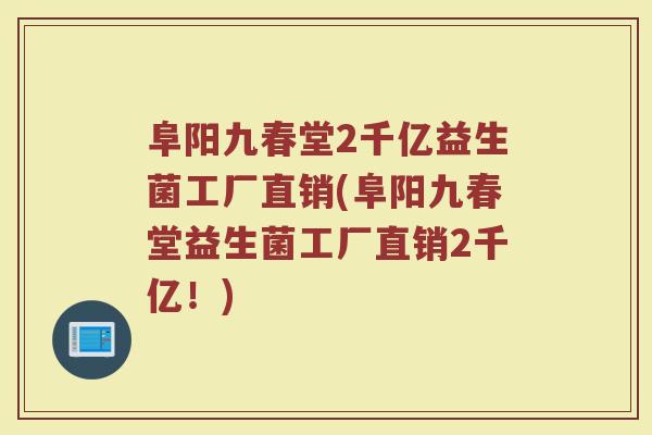 阜阳九春堂2千亿益生菌工厂直销(阜阳九春堂益生菌工厂直销2千亿！)