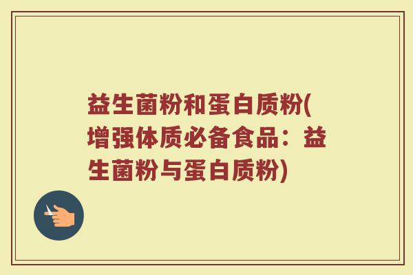 益生菌粉和蛋白质粉(增强体质必备食品:益生菌粉与蛋白质粉)