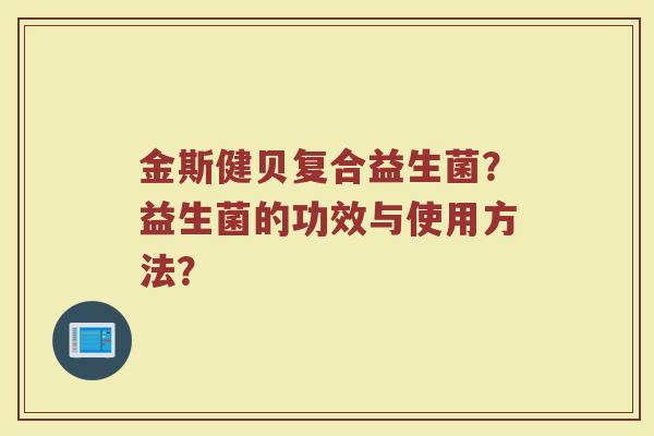 金斯健贝复合益生菌?益生菌的功效与使用方法? 金斯健贝复合益生菌?益生菌的功效与使用方法?