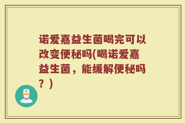 诺爱嘉益生菌喝完可以改变吗(喝诺爱嘉益生菌,能缓解吗?) 诺爱嘉益生菌喝完可以改变吗(喝诺爱嘉益生菌,能缓解吗?)