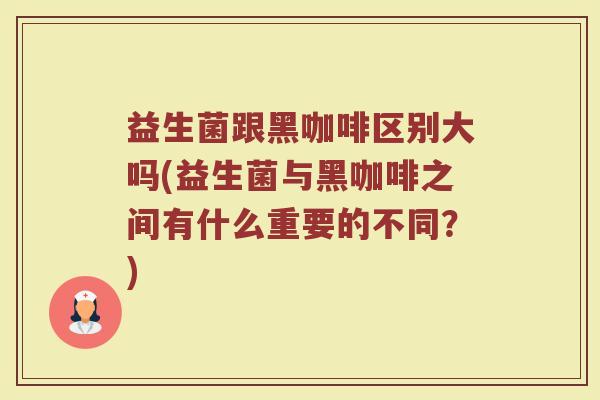 益生菌跟黑咖啡区别大吗(益生菌与黑咖啡之间有什么重要的不同?)
