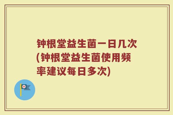钟根堂益生菌一日几次(钟根堂益生菌使用频率建议每日多次)