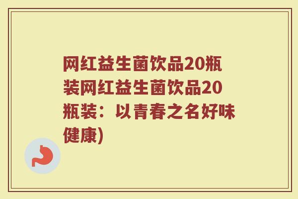 网红益生菌饮品20瓶装网红益生菌饮品20瓶装:以青春之名好味健康)