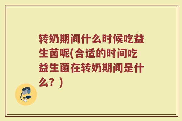 转奶期间什么时候吃益生菌呢(合适的时间吃益生菌在转奶期间是什么？)