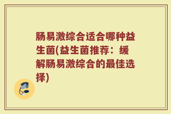 肠易激综合适合哪种益生菌(益生菌推荐:缓解肠易激综合的佳选择) 肠易激综合适合哪种益生菌(益生菌推荐:缓解肠易激综合的佳选择)