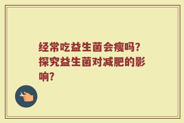 经常吃益生菌会瘦吗?探究益生菌对的影响? 经常吃益生菌会瘦吗?探究益生菌对的影响?