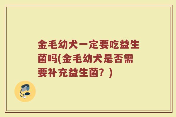 金毛幼犬一定要吃益生菌吗(金毛幼犬是否需要补充益生菌?)