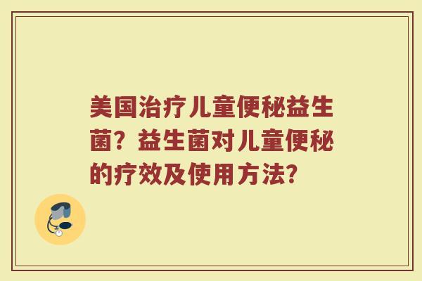 美国儿童益生菌?益生菌对儿童的疗效及使用方法? 美国儿童益生菌?益生菌对儿童的疗效及使用方法?