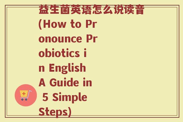 益生菌英语怎么说读音(How to Pronounce Probiotics in English A Guide in 5 Simple Steps) 益生菌英语怎么说读音(How to Pronounce Probiotics in English A Guide in 5 Simple Steps)