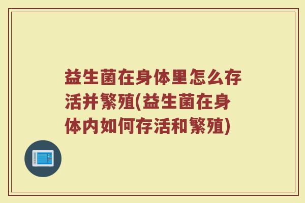 益生菌在身体里怎么存活并繁殖(益生菌在身体内如何存活和繁殖)