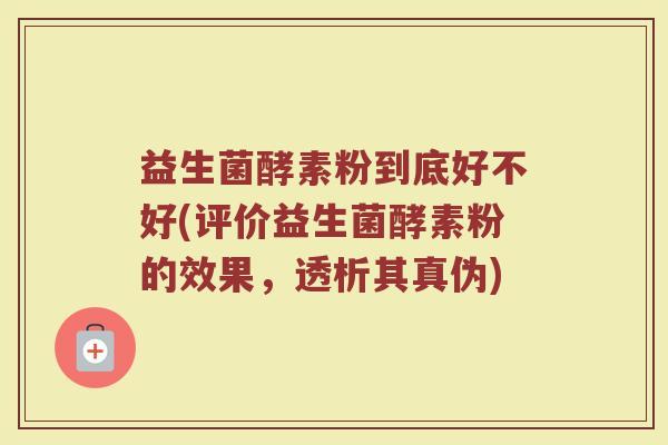 益生菌酵素粉到底好不好(评价益生菌酵素粉的效果,透析其真伪)