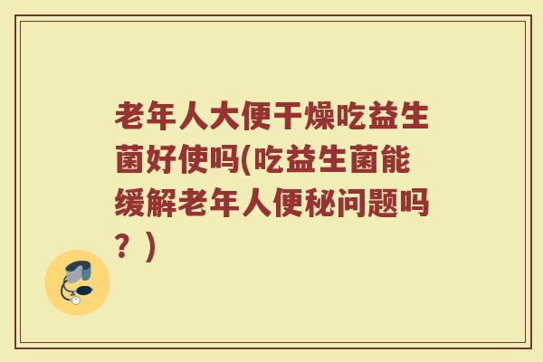 老年人大便干燥吃益生菌好使吗(吃益生菌能缓解老年人便秘问题吗？)