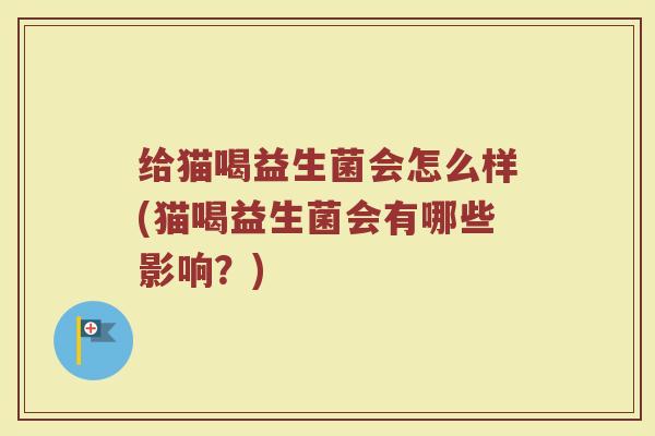 给猫喝益生菌会怎么样(猫喝益生菌会有哪些影响?)