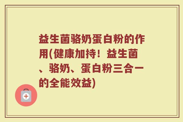 益生菌骆奶蛋白粉的作用(健康加持!益生菌、骆奶、蛋白粉三合一的全能效益)