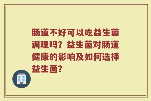 肠道不好可以吃益生菌调理吗？益生菌对肠道健康的影响及如何选择益生菌？