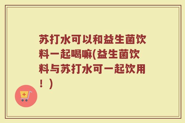 苏打水可以和益生菌饮料一起喝嘛(益生菌饮料与苏打水可一起饮用!)