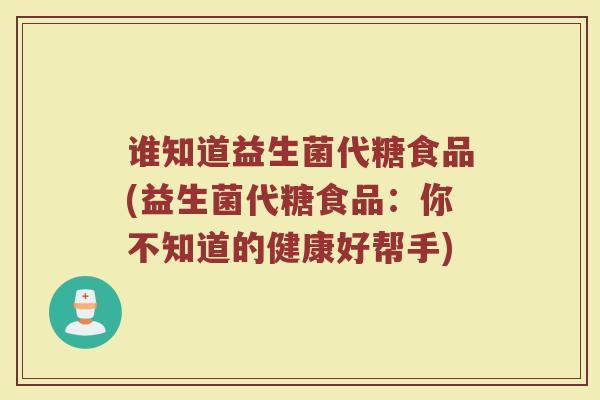 谁知道益生菌代糖食品(益生菌代糖食品:你不知道的健康好帮手)