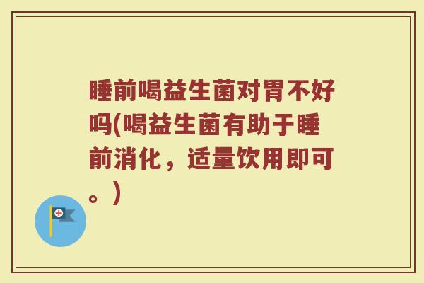 睡前喝益生菌对胃不好吗(喝益生菌有助于睡前消化,适量饮用即可。)