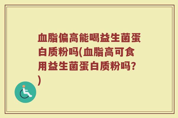 血脂偏高能喝益生菌蛋白质粉吗(血脂高可食用益生菌蛋白质粉吗？)
