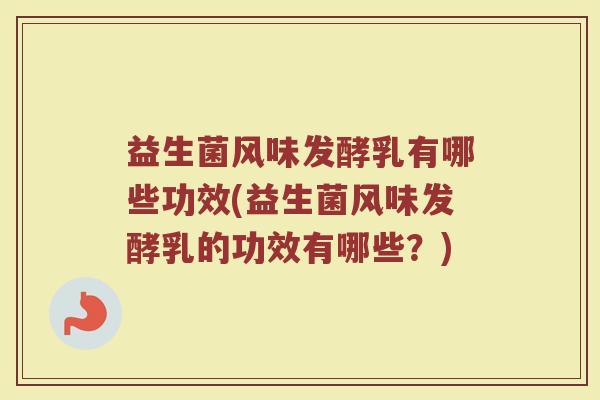 益生菌风味发酵乳有哪些功效(益生菌风味发酵乳的功效有哪些?)