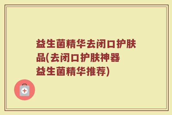 益生菌精华去闭口护肤品(去闭口护肤神器 益生菌精华推荐)