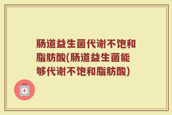 肠道益生菌代谢不饱和脂肪酸(肠道益生菌能够代谢不饱和脂肪酸)