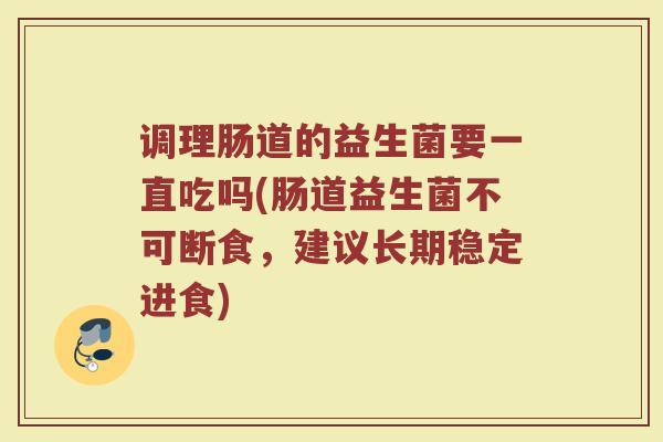 调理肠道的益生菌要一直吃吗(肠道益生菌不可断食，建议长期稳定进食)