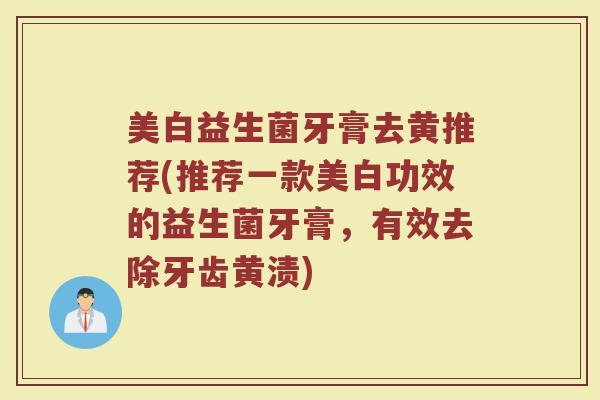 美白益生菌牙膏去黄推荐(推荐一款美白功效的益生菌牙膏,有效去除牙齿黄渍) 美白益生菌牙膏去黄推荐(推荐一款美白功效的益生菌牙膏,有效去除牙齿黄渍)