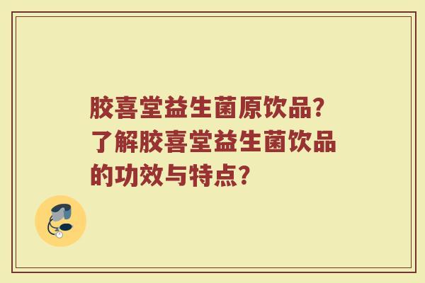 胶喜堂益生菌原饮品?了解胶喜堂益生菌饮品的功效与特点?