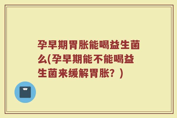 孕早期胃胀能喝益生菌么(孕早期能不能喝益生菌来缓解胃胀？)
