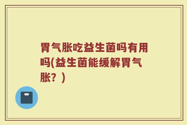 胃气胀吃益生菌吗有用吗(益生菌能缓解胃气胀?)