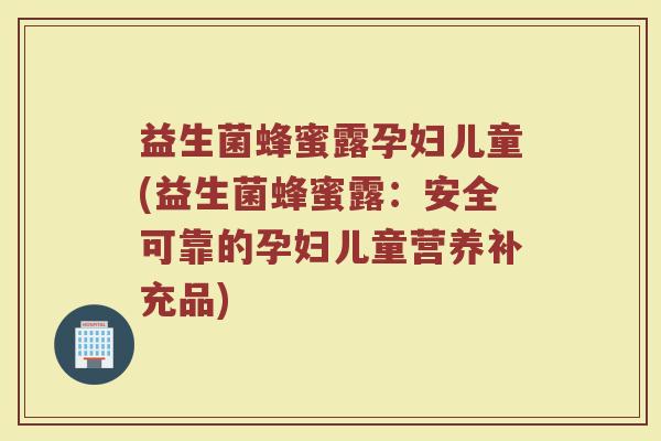 益生菌蜂蜜露孕妇儿童(益生菌蜂蜜露:安全可靠的孕妇儿童营养补充品)
