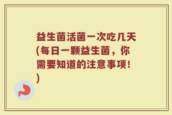 益生菌活菌一次吃几天(每日一颗益生菌,你需要知道的注意事项!)