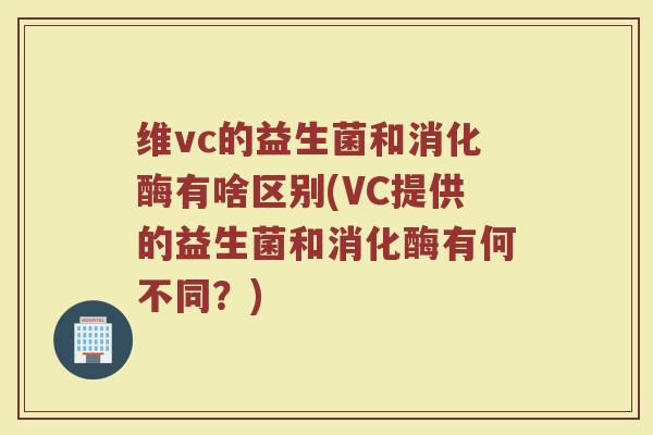 维vc的益生菌和消化酶有啥区别(VC提供的益生菌和消化酶有何不同？)