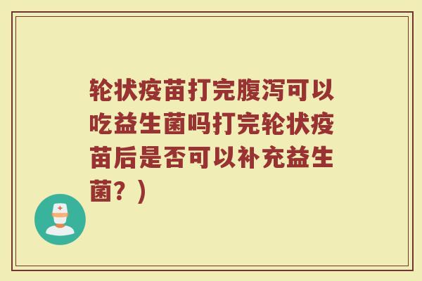 轮状疫苗打完可以吃益生菌吗打完轮状疫苗后是否可以补充益生菌?) 轮状疫苗打完可以吃益生菌吗打完轮状疫苗后是否可以补充益生菌?)