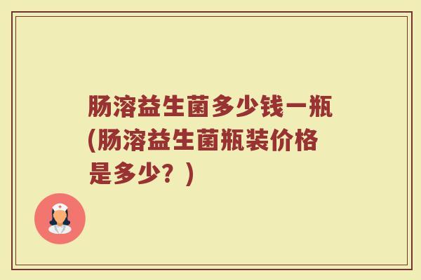 肠溶益生菌多少钱一瓶(肠溶益生菌瓶装价格是多少?) 肠溶益生菌多少钱一瓶(肠溶益生菌瓶装价格是多少?)
