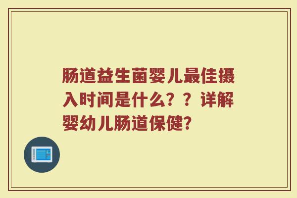 肠道益生菌婴儿佳摄入时间是什么??详解婴幼儿肠道保健? 肠道益生菌婴儿佳摄入时间是什么??详解婴幼儿肠道保健?