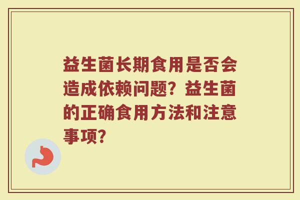 益生菌长期食用是否会造成依赖问题?益生菌的正确食用方法和注意事项?