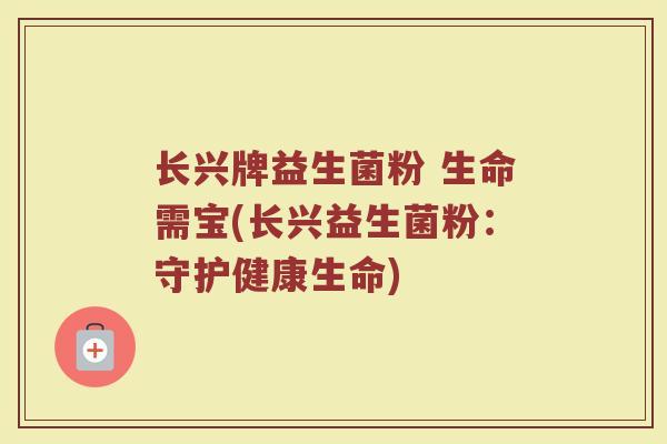 长兴牌益生菌粉 生命需宝(长兴益生菌粉：守护健康生命)