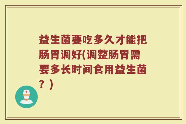 益生菌要吃多久才能把肠胃调好(调整肠胃需要多长时间食用益生菌?)