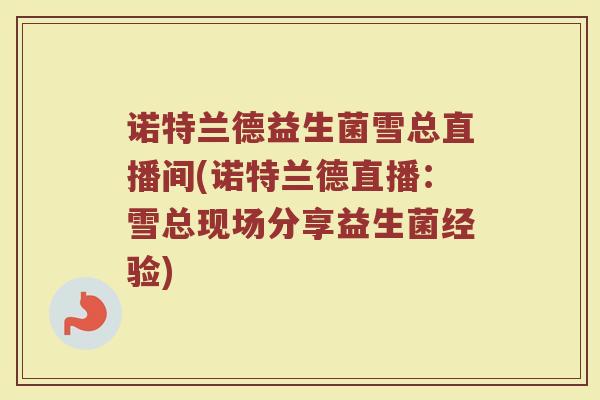 诺特兰德益生菌雪总直播间(诺特兰德直播：雪总现场分享益生菌经验)