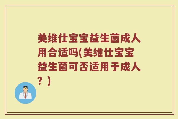 美维仕宝宝益生菌成人用合适吗(美维仕宝宝益生菌可否适用于成人?)