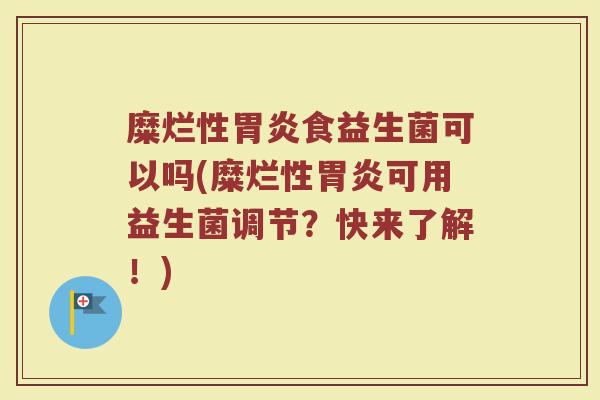 糜烂性胃炎食益生菌可以吗(糜烂性胃炎可用益生菌调节?快来了解!)