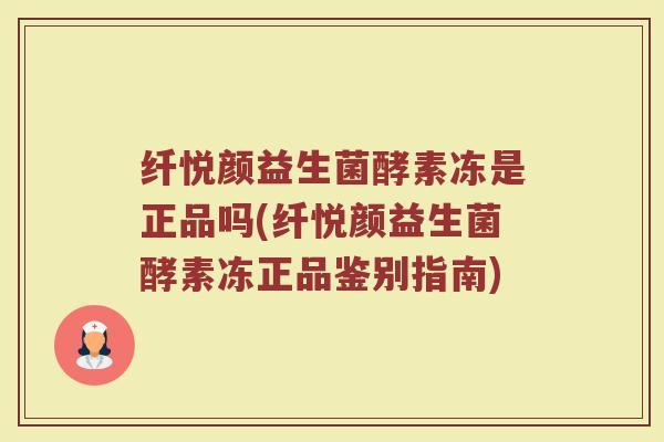 纤悦颜益生菌酵素冻是正品吗(纤悦颜益生菌酵素冻正品鉴别指南)