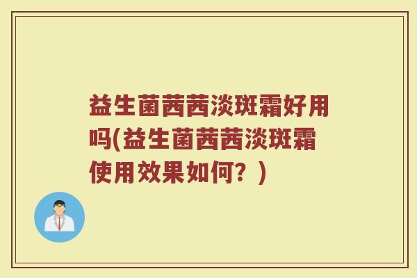 益生菌茜茜淡斑霜好用吗(益生菌茜茜淡斑霜使用效果如何?) 益生菌茜茜淡斑霜好用吗(益生菌茜茜淡斑霜使用效果如何?)