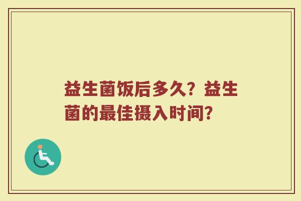 益生菌饭后多久?益生菌的最佳摄入时间?