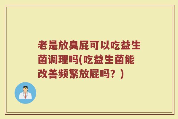 老是放臭屁可以吃益生菌调理吗(吃益生菌能改善频繁放屁吗？)